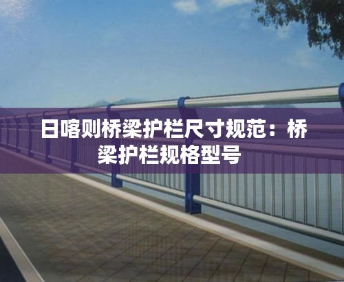 日喀则桥梁护栏尺寸规范：桥梁护栏规格型号 