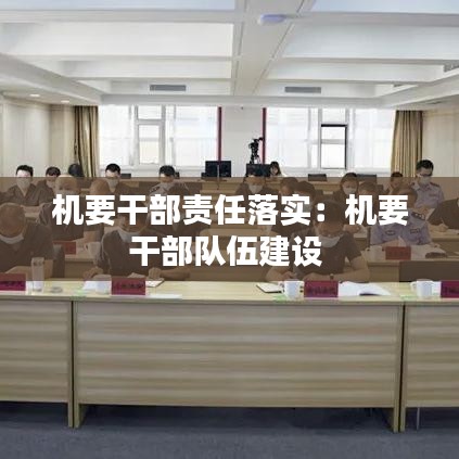 机要干部责任落实：机要干部队伍建设 