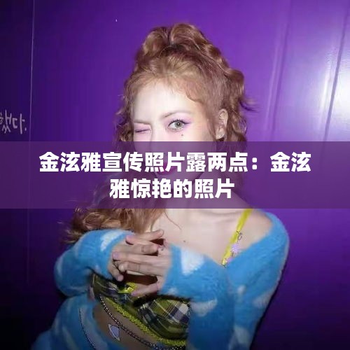 金泫雅宣传照片露两点：金泫雅惊艳的照片 