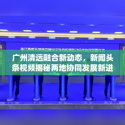 广州清远融合新动态，新闻头条视频揭秘两地协同发展新进展