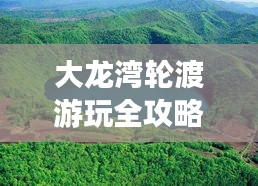 大龙湾轮渡游玩全攻略，最新动态畅游指南