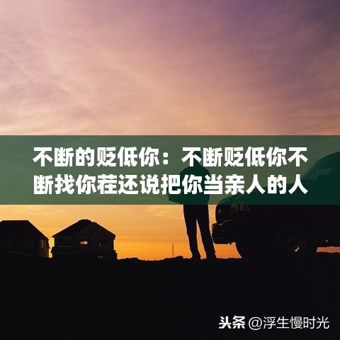 不断的贬低你：不断贬低你不断找你茬还说把你当亲人的人 