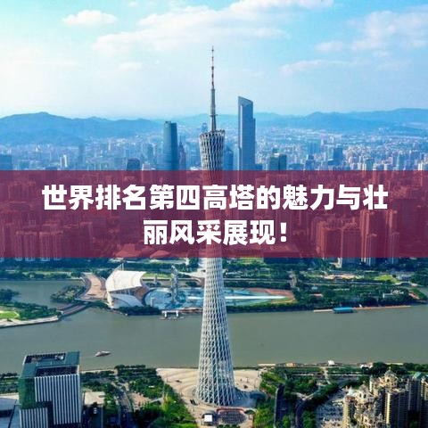 世界排名第四高塔的魅力与壮丽风采展现！