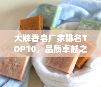 大牌香皂厂家排名TOP10，品质卓越之选！
