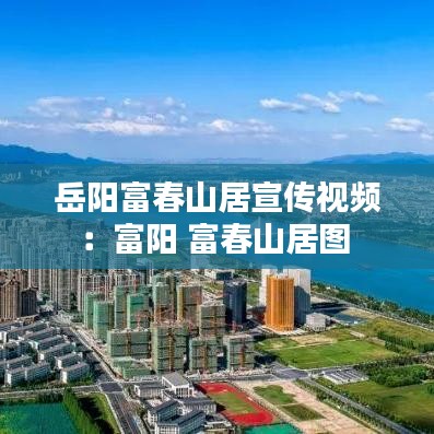 岳阳富春山居宣传视频：富阳 富春山居图 
