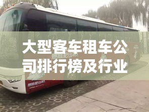 大型客车租车公司排行榜及行业影响力解析