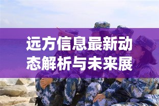 远方信息最新动态解析与未来展望