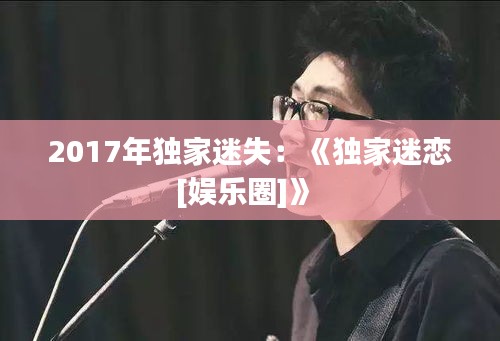 2017年独家迷失：《独家迷恋[娱乐圈]》 