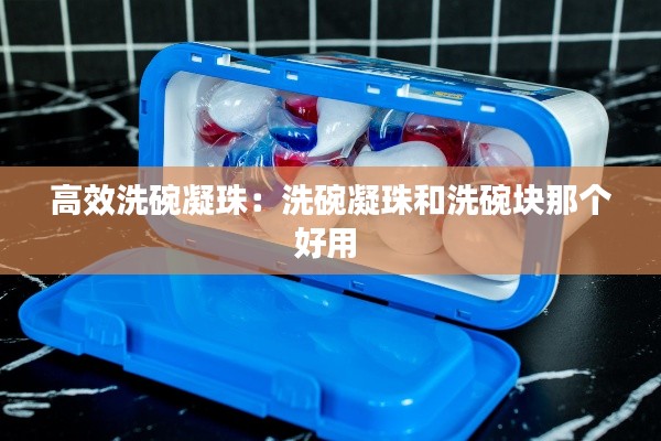 高效洗碗凝珠：洗碗凝珠和洗碗块那个好用 