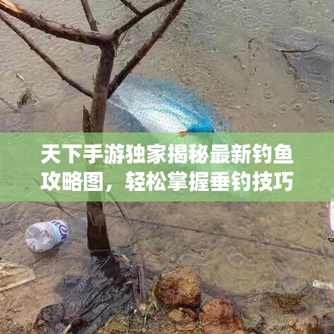 天下手游独家揭秘最新钓鱼攻略图，轻松掌握垂钓技巧，让你成为钓鱼大师！