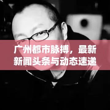 广州都市脉搏，最新新闻头条与动态速递