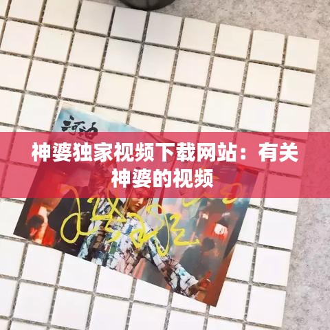 神婆独家视频下载网站：有关神婆的视频 