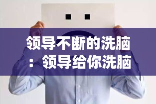 领导不断的洗脑：领导给你洗脑怎么回复 