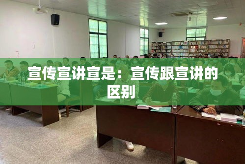 宣传宣讲宣是：宣传跟宣讲的区别 