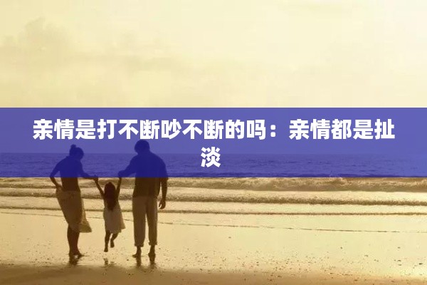 亲情是打不断吵不断的吗：亲情都是扯淡 