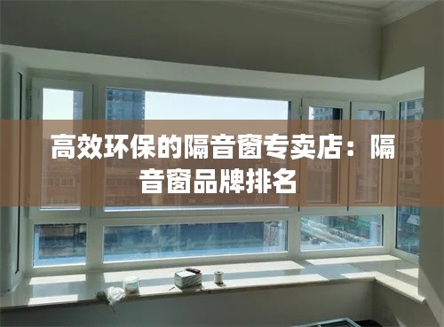高效环保的隔音窗专卖店：隔音窗品牌排名 