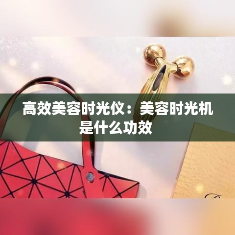 高效美容时光仪：美容时光机是什么功效 