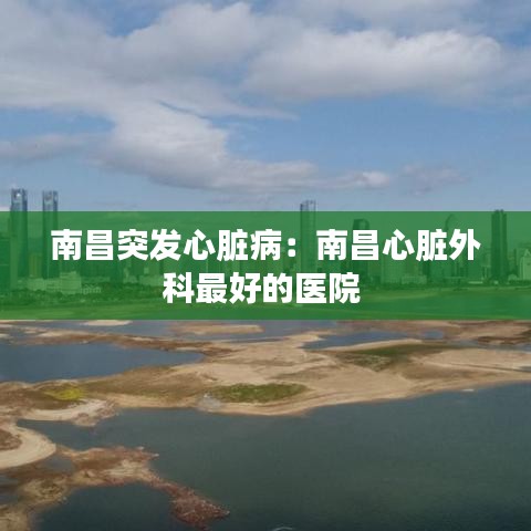 南昌突发心脏病：南昌心脏外科最好的医院 