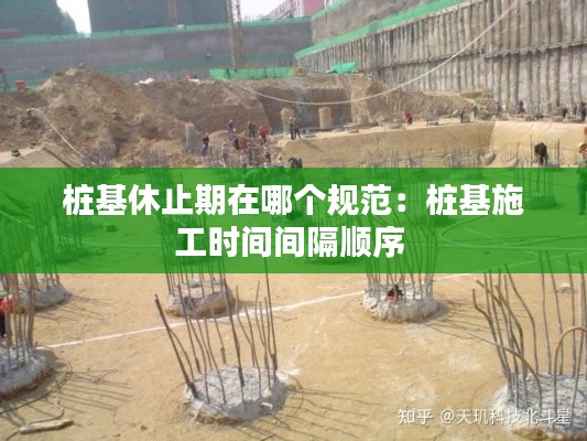 桩基休止期在哪个规范：桩基施工时间间隔顺序 