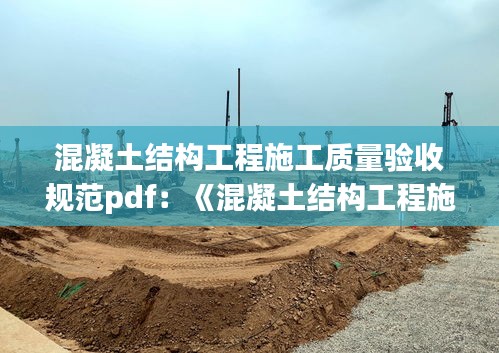 混凝土结构工程施工质量验收规范pdf：《混凝土结构工程施工质量验收规范》(gb50204) 