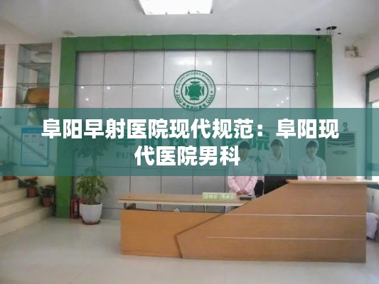 阜阳早射医院现代规范：阜阳现代医院男科 