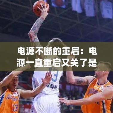 电源不断的重启：电源一直重启又关了是怎么回事 