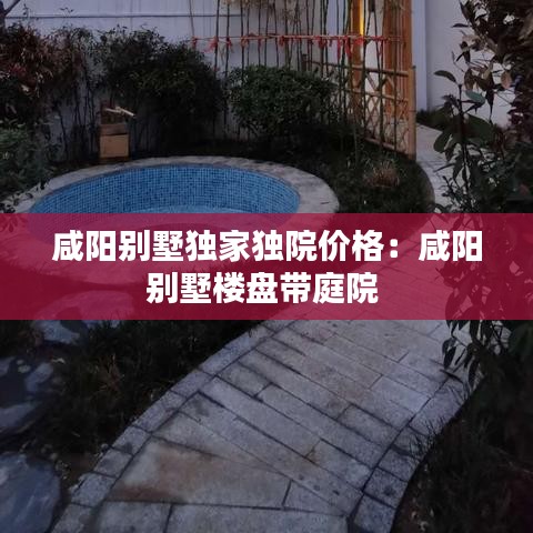 咸阳别墅独家独院价格：咸阳别墅楼盘带庭院 