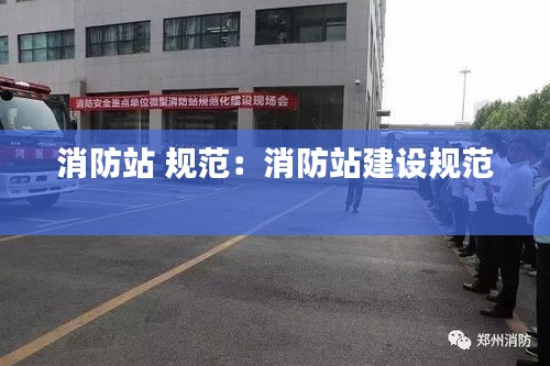 消防站 规范：消防站建设规范 
