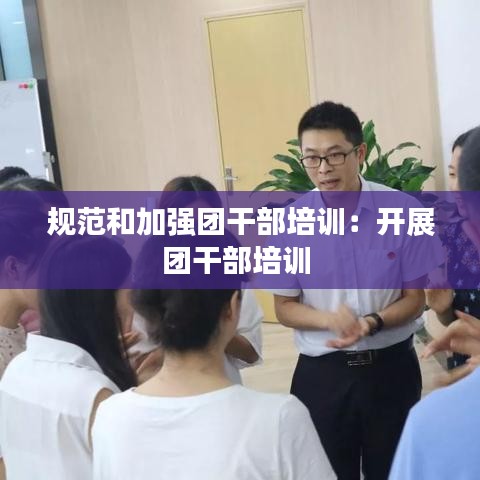 规范和加强团干部培训：开展团干部培训 