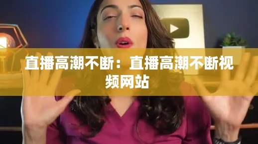 直播高潮不断：直播高潮不断视频网站 