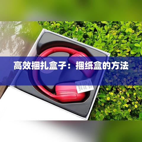 高效捆扎盒子：捆纸盒的方法 