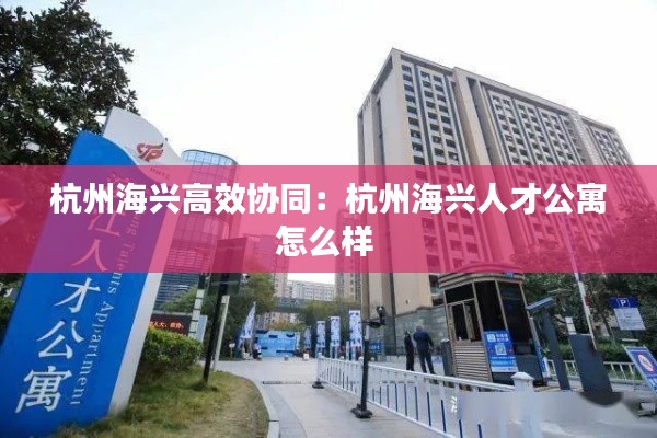 杭州海兴高效协同：杭州海兴人才公寓怎么样 