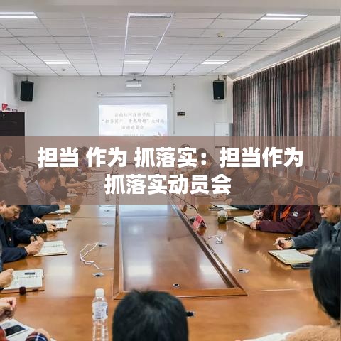 担当 作为 抓落实：担当作为抓落实动员会 