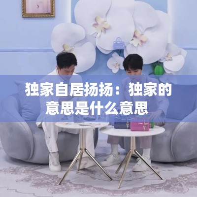 独家自居扬扬：独家的意思是什么意思 