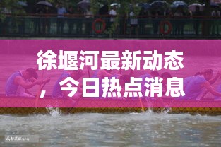 徐堰河最新动态，今日热点消息一网打尽！