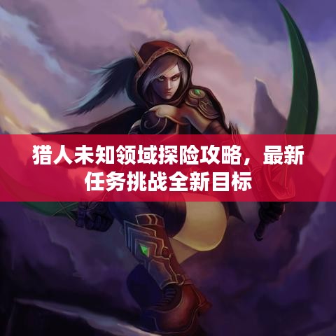 猎人未知领域探险攻略，最新任务挑战全新目标