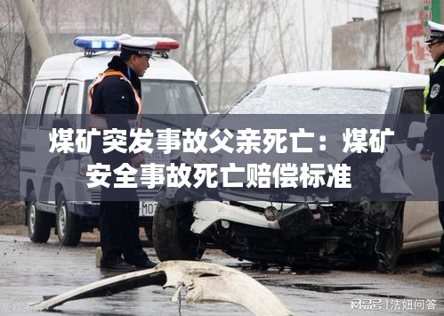 煤矿突发事故父亲死亡：煤矿安全事故死亡赔偿标准 