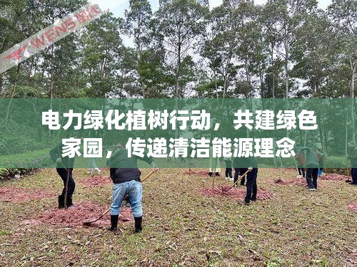 电力绿化植树行动，共建绿色家园，传递清洁能源理念