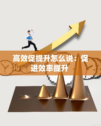 高效促提升怎么说：促进效率提升 