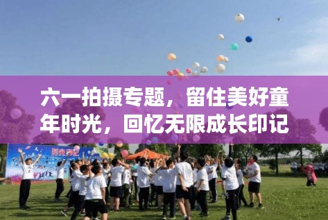 六一拍摄专题，留住美好童年时光，回忆无限成长印记