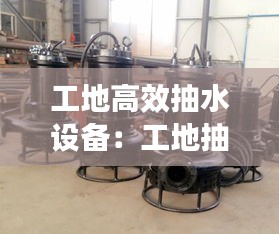 工地高效抽水设备：工地抽水一般用什么泵 