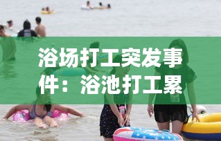 浴场打工突发事件：浴池打工累吗 