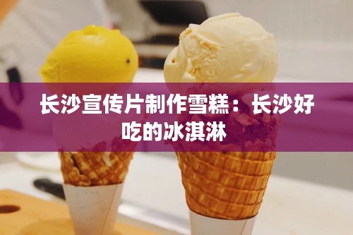 长沙宣传片制作雪糕：长沙好吃的冰淇淋 