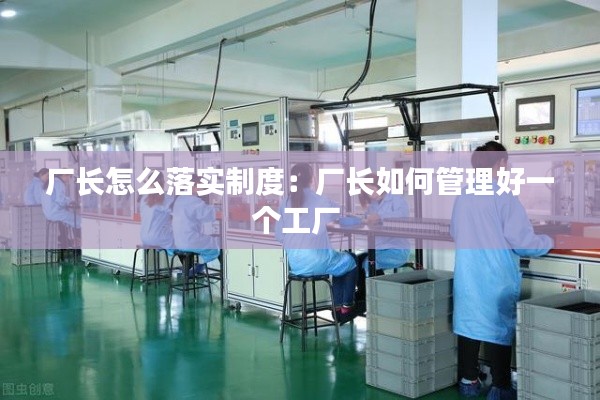 厂长怎么落实制度：厂长如何管理好一个工厂 