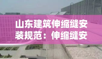 山东建筑伸缩缝安装规范：伸缩缝安装标准 