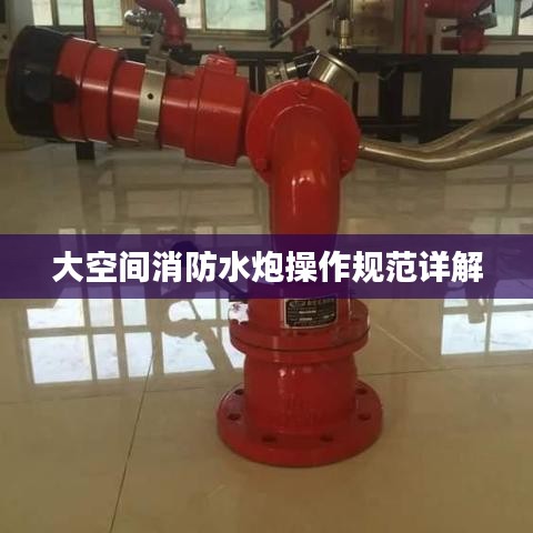 大空间消防水炮操作规范详解