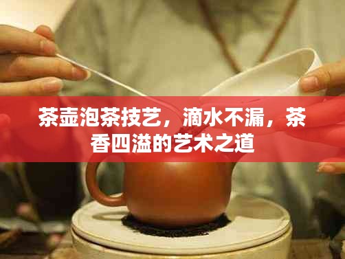 茶壶泡茶技艺，滴水不漏，茶香四溢的艺术之道