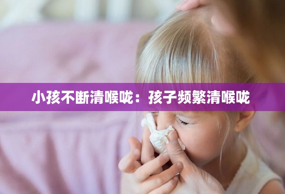 小孩不断清喉咙：孩子频繁清喉咙 