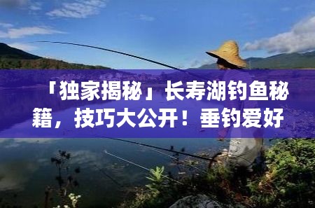 「独家揭秘」长寿湖钓鱼秘籍，技巧大公开！垂钓爱好者的福音！