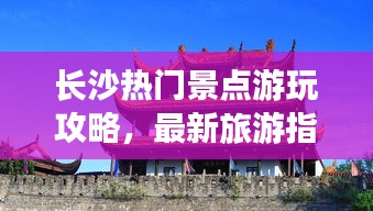 长沙热门景点游玩攻略，最新旅游指南全掌握